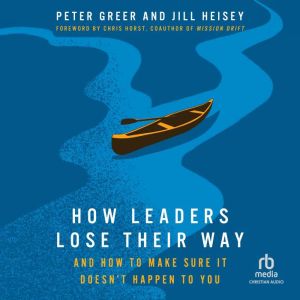 How Leaders Lose Their Way: And How to Make Sure It Doesn't Happen to You