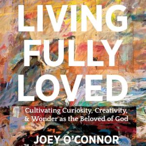Living Fully Loved: Cultivating Curiosity, Creativity, & Wonder as the Beloved of God
