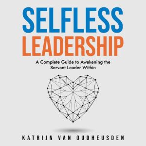 Selfless Leadership: A Complete Guide to Awakening the Servant Leader Within