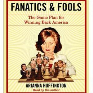Fanatics and Fools: How the American People Are Being Hoodwinked by Their Leaders, Arianna Huffington