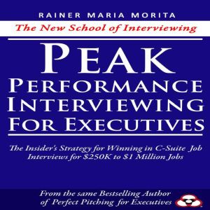 Peak Performance Interviewing for Executives: The Insider's Strategy for Winning in C-Suite Job Interviews for 250K to 1 Milli