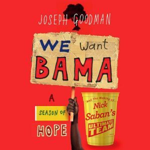 We Want Bama: A Season of Hope and the Making of Nick Saban's Ultimate Team, Joseph Goodman