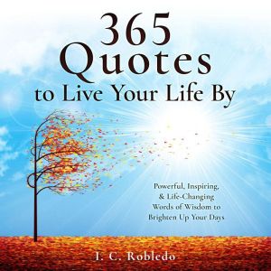 365 Quotes to Live Your Life By: Powerful, Inspiring, & Life-Changing Words of Wisdom to Brighten Up Your Days, I. C. Robledo