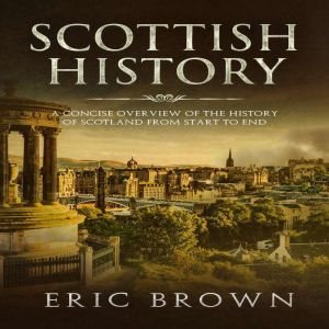 Scottish History: A Concise Overview of the History of Scotland From Start to End, Eric Brown