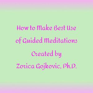 How to Get the Most Out of Guided Meditations Created by Zorica Gojkovic, Ph.D.