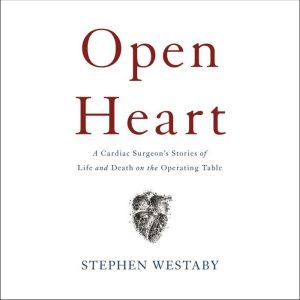 Open Heart A Cardiac Surgeon's Stories of Life and Death on the Operating Table, Stephen Westaby