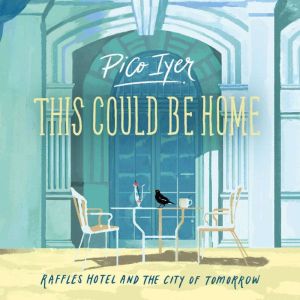 This Could Be Home Raffles Hotel and..., Pico Iyer