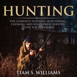 Hunting: The Complete Hunting, Butchering, Cooking and Wilderness Survival Guide for Beginners