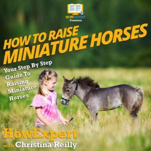 How To Raise Miniature Horses: Your Step By Step Guide To Raising Miniature Horses, HowExpert