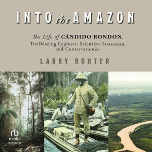 Into the Amazon: The Life of Cndido Rondon, Trailblazing Explorer, Scientist, Statesman, and Conservationist