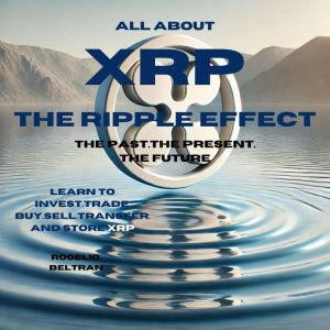 All About xrp the Ripple Effect the Past the Present the Future: LEARN TO INVEST.TRADE. BUY.SELL.TRANSFER. AND STORE XRP