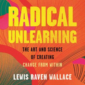 Radical Unlearning: The Art and Science of Creating Change from Within