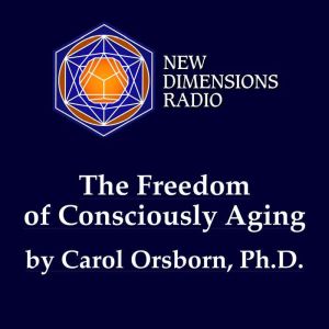 The Freedom of Consciously Aging, Carol Orsborn, Ph.D.