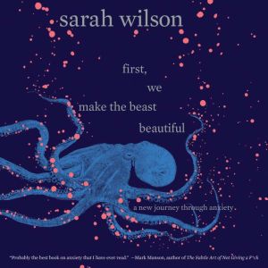First, We Make the Beast Beautiful: A New Journey Through Anxiety, Sarah Wilson