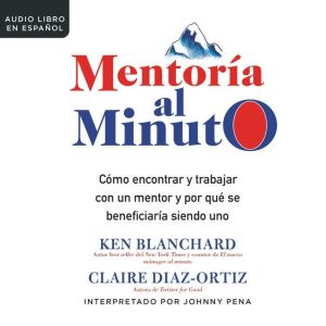 Mentoría al minuto: Cómo encontrar y trabajar con un mentor y por que se beneficiaría siendo uno, Ken Blanchard