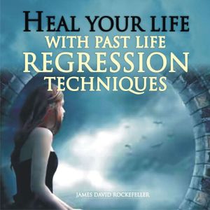 Heal Your Life with Past Life Regress..., James David Rockefeller