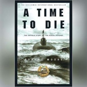 Time to Die, A The Untold Story of the Kursk Tragedy, Robert Moore