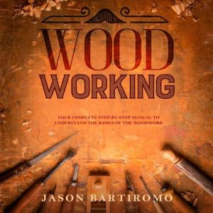 Woodworking: Your Complete Step-By-Step Manual To Understand The Basics Of The Woodwork