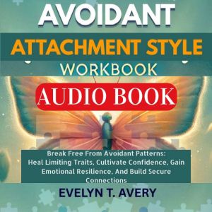 AVOIDANT ATTACHMENT STYLE WORKBOOK: Break Free From Avoidant Patterns: Heal Limiting Traits, Cultivate Confidence, Gain Emotio