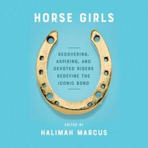 Horse Girls: Recovering, Aspiring, and Devoted Riders Redefine the Iconic Bond, Halimah Marcus