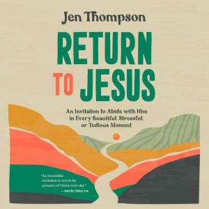 Return to Jesus: An Invitation to Abide with Him in Every Beautiful, Stressful, or Tedious Moment