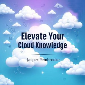 Elevate Your Cloud Knowledge Secrets..., Jasper Pembrooke
