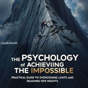 The Psychology of Achieving the Impossible: Practical Guide to Overcoming Limits and Reaching New Heights