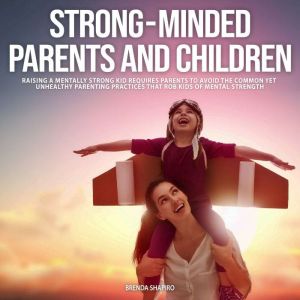 Strong-Minded Parents and Children: Raising a Mentally Strong Kid Requires Parents to Avoid the Common Yet Unhealyhy Parenting