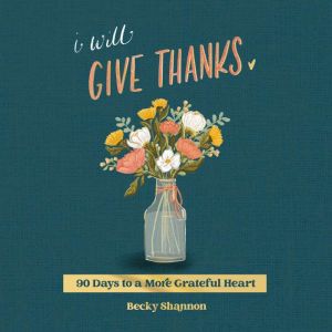 I Will Give Thanks: 90 Days to a More Grateful Heart (A 90-Day Devotional)