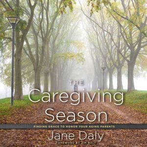 The Caregiving Season Finding Grace to Honor Your Aging Parents, Jane Daly