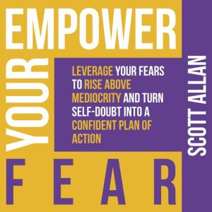 Empower Your Fear Leverage Your Fear..., Scott Allan
