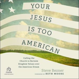 Your Jesus Is Too American: Calling the Church to Reclaim Kingdom Values over the American Dream