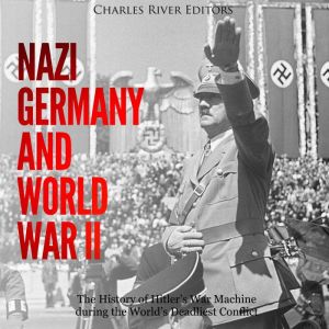 Nazi Germany and World War II: The History of Hitlers War Machine during the Worlds Deadliest Conflict