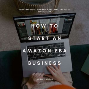How to Start an Amazon FBA Business: Source Products, Automate Fulfillment, and Build a Global Brand