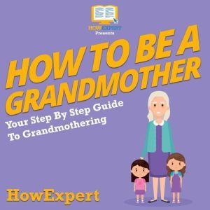 How To Be a Grandmother: Your Step By Step Guide To Grandmothering, HowExpert