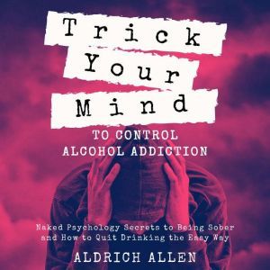 Trick Your Mind to Control Alcohol Addiction Naked Psychology Secrets to Being Sober and How to Quit Drinking the Easy Way, Aldrich Allen