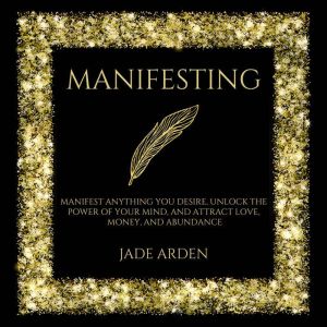 Manifesting: Manifest Anything You Desire, Unlock the Power of Your Mind, and Attract Love, Money, and Abundance