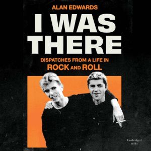 I Was There: Dispatches from a Life in Rock and Roll