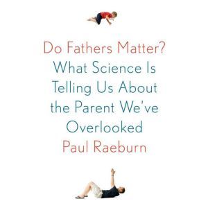 Do Fathers Matter?: What Science Is Telling Us About the Parent We've Overlooked, Paul Raeburn