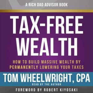 Rich Dad Advisors: Tax-Free Wealth, 2nd Edition How to Build Massive Wealth by Permanently Lowering Your Taxes, Tom Wheelwright