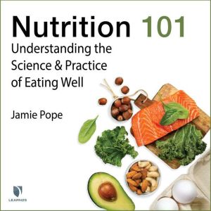 Nutrition 101: Understanding the Science and Practice of Eating Well, Jamie Pope