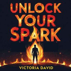 Unlock Your Spark: Find the Fire Inside That Changes Everything