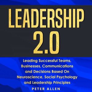 Leadership 2.0: Leading Successful Teams, Businesses, Communications and Decisions Based on Neuroscience, Social Psychology an