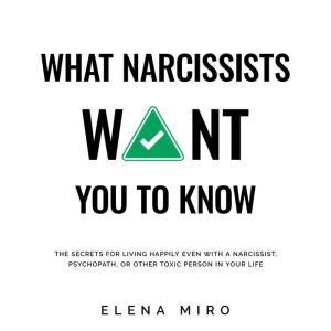 What Narcissists Want You to Know: The Secrets for Living Happily Even with a Narcissist, Psychopath, or Other Toxic Person in