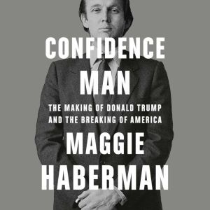 Confidence Man The Making of Donald Trump and the Breaking of America, Maggie Haberman