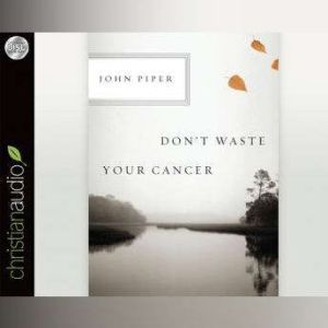 Dont Waste Your Cancer, John Piper