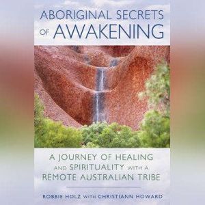Aboriginal Secrets of Awakening: A Journey of Healing and Spirituality with a Remote Australian Tribe, Robbie Holz