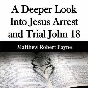 A Deeper Look Into Jesus Arrest and T..., Matthew Robert Payne
