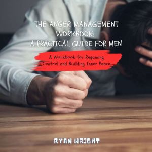 The Anger Management Workbook: A Practical Guide for Men: A Workbook for Regaining Control and Building Inner Peace
