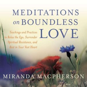 Meditations on Boundless Love: Teachings and Practices to Relax the Ego, Surrender Spiritual Resistance, and Rest in Your Vast